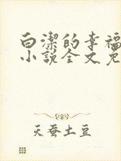 白洁的幸福生活小说全文免费笔趣阁阅读