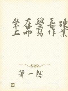 坐在学长硬硬的上面写作业