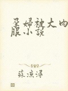 孕妇被大肉楱征服小说