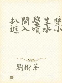 扒开学生双腿猛进入喷水小说