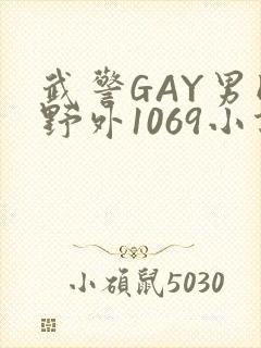 武警GAY男同野外1069小说