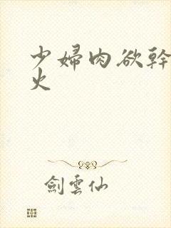 少妇肉欲干柴烈火