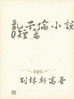 乱子伦小说500短篇