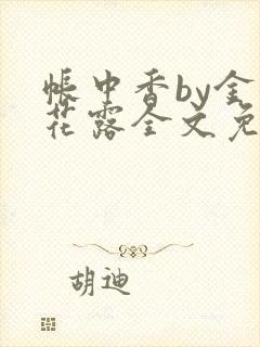 帐中香by金银花露全文免费阅读无弹窗大结局