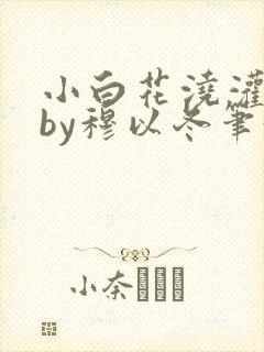 小白花浇灌日常by穆以冬笔趣阁
