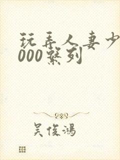 玩弄人妻少妇1000系列