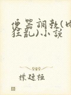 便器调教(肉体狂乱)小说