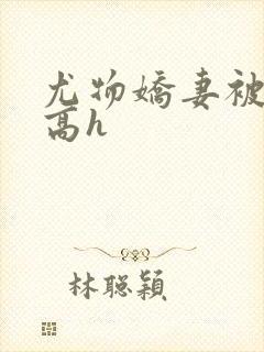 尤物娇妻被np高h