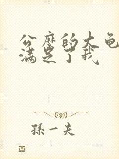 公么的大龟强大满足了我