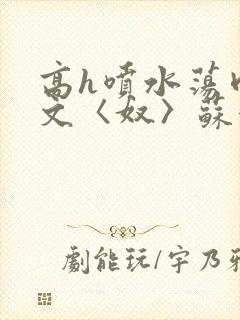 高h喷水荡肉欲文〈奴〉苏妖精