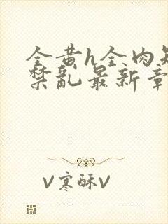 全黄h全肉短篇禁乱最新章节