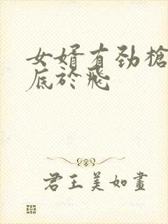 女婿有劲枪枪到底于飞