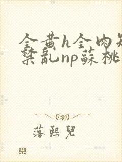 全黄h全肉短篇禁乱np苏桃