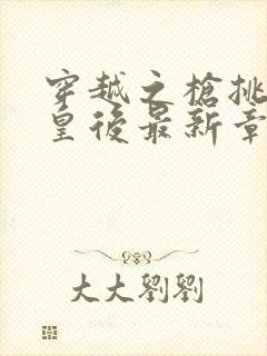 穿越之枪挑长孙皇后最新章节