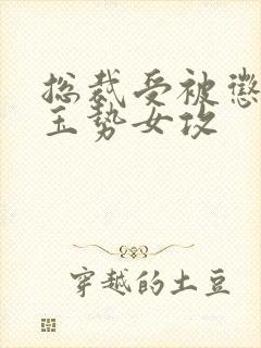 总裁受被惩罚戴玉势女攻