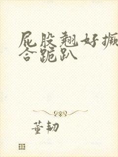 屁股翘好撅高迎合跪趴