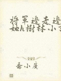 将军边走边挺进她h树林小说
