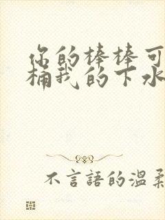 你的棒棒可以桶桶我的下水道吗