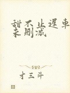 甜不止迟车浴室未删减封面