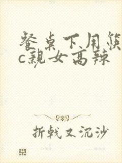 餐桌下用筷子狂c亲女高辣