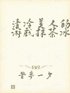 清冷美人的神奇游戏抹茶冰沙1