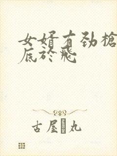 女婿有劲枪枪到底于飞