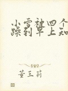 小雪被四个男人躁到早上知乎