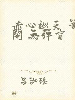 赤心巡天 笔趣阁 无弹窗