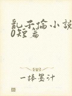 乱子伦小说500短篇