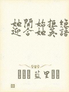 她开始拒绝慢迎迎合她英语