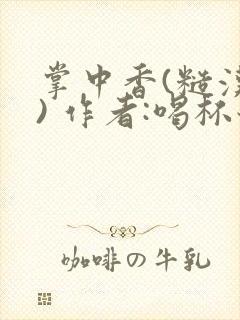 掌中香(糙汉 ) 作者:喝杯奶茶