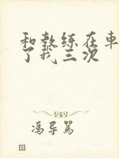 和教练在车里干了我三次