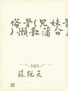 俗骨(兄妹骨科) 懒散蒲公英结局