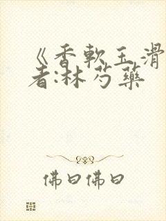 《香软玉滑》作者:林芍药