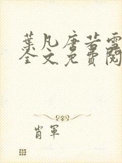 叶凡唐若雪小说全文免费阅读完整版笫3471章