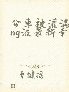 公车被灌满jing液最新章节