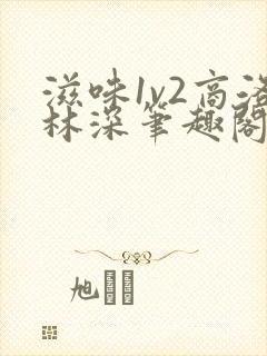 滋味1v2商洛林深笔趣阁