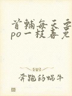 首辅每天要不够po一枝春免费阅读