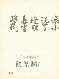 学长边洗澡边把我处破了小说