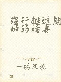 强行挺进朋友孕妇的娇妻