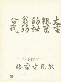 公翁的粗大放进我的秘密电影