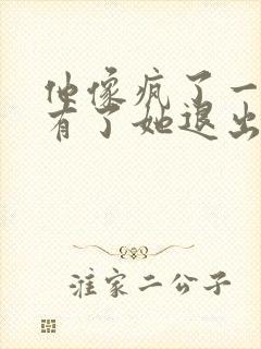 他像疯了一样占有了她退出