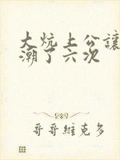 大炕上公让我高潮了六次