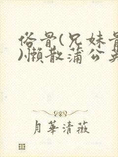 俗骨(兄妹骨科)懒散蒲公英结局