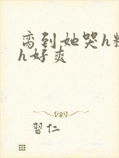 脔到她哭h粗话h好爽