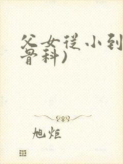 父女从小到大(骨科)