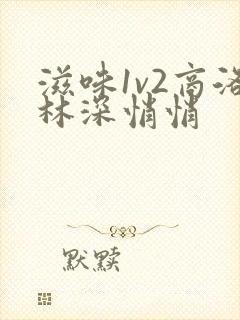 滋味1v2商洛林深悄悄