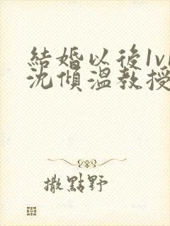 结婚以后1v1沈倾温教授的简介