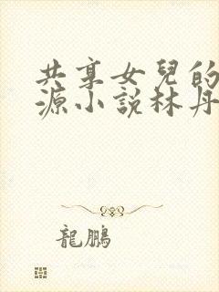 共享女儿的桃花源小说林丹丹