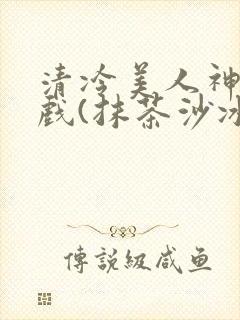 清冷美人神奇游戏(抹茶沙冰)